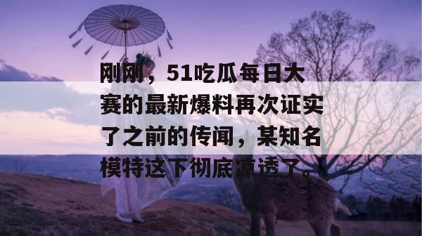 刚刚，51吃瓜每日大赛的最新爆料再次证实了之前的传闻，某知名模特这下彻底凉透了。