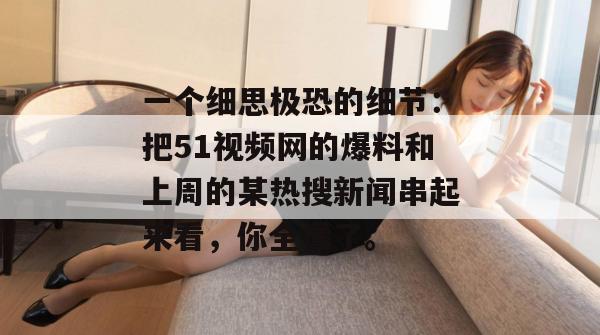 一个细思极恐的细节：把51视频网的爆料和上周的某热搜新闻串起来看，你全懂了。
