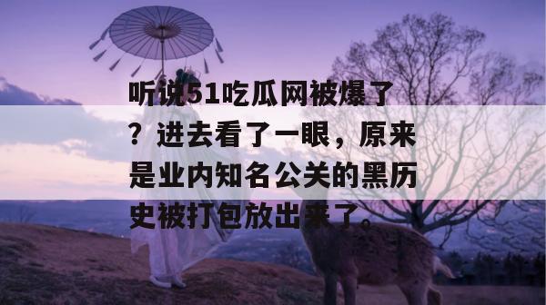 听说51吃瓜网被爆了？进去看了一眼，原来是业内知名公关的黑历史被打包放出来了。