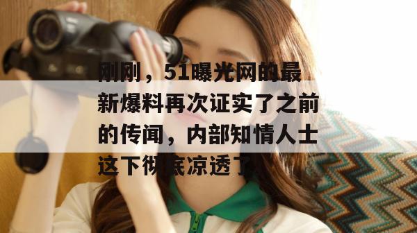 刚刚，51曝光网的最新爆料再次证实了之前的传闻，内部知情人士这下彻底凉透了。