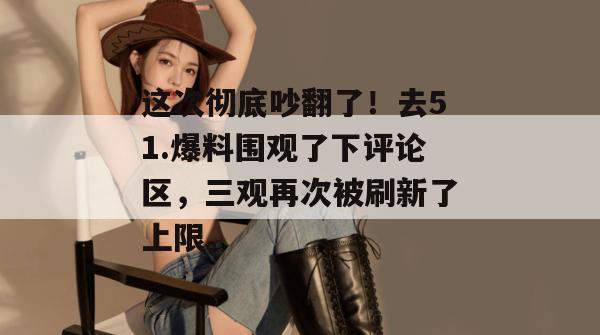 这次彻底吵翻了！去51.爆料围观了下评论区，三观再次被刷新了上限。