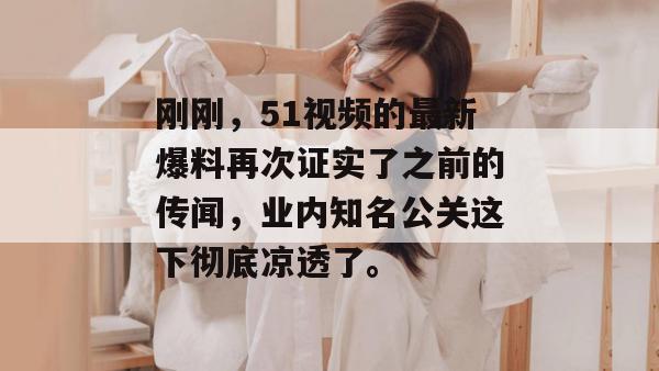 刚刚,51视频的最新爆料再次证实了之前的传闻,业内知名公关这下彻底凉透了。 刚刚,51视频的最新爆料再次证实了之前的传闻,业内知名公关这下彻底凉透了。
