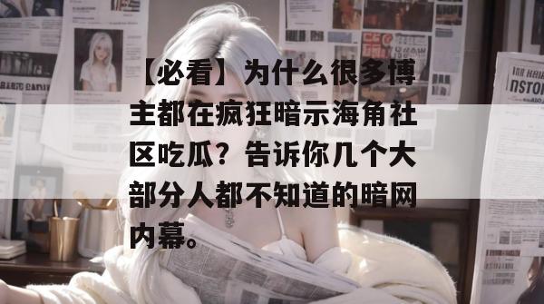 【必看】为什么很多博主都在疯狂暗示海角社区吃瓜？告诉你几个大部分人都不知道的暗网内幕。