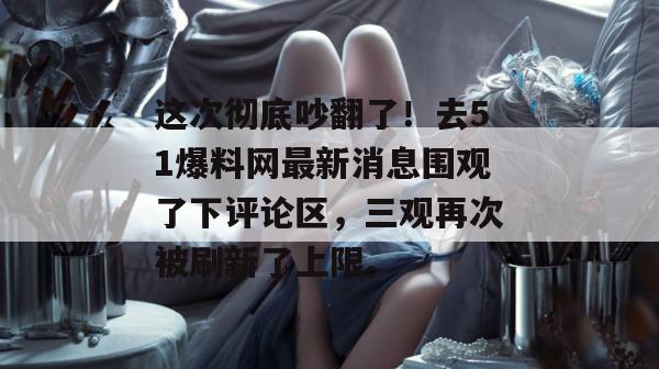 这次彻底吵翻了!去51爆料网最新消息围观了下评论区,三观再次被刷新了上限。 这次彻底吵翻了!去51爆料网最新消息围观了下评论区,三观再次被刷新了上限。