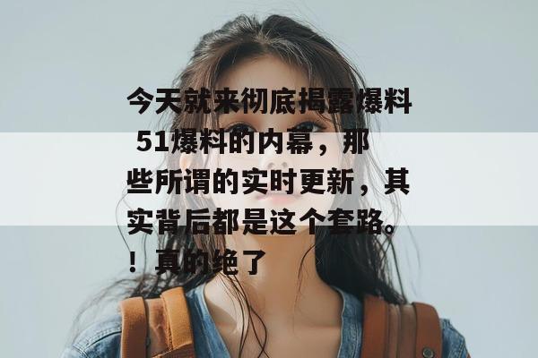 今天就来彻底揭露爆料 51爆料的内幕，那些所谓的实时更新，其实背后都是这个套路。！真的绝了