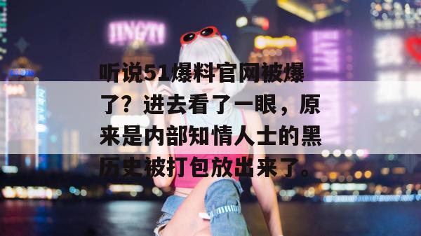 听说51爆料官网被爆了？进去看了一眼，原来是内部知情人士的黑历史被打包放出来了。