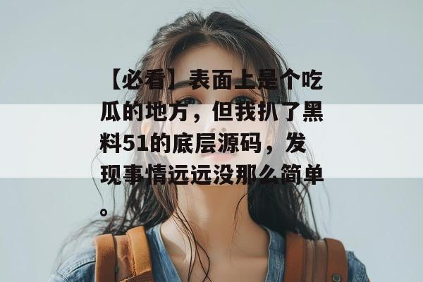 【必看】表面上是个吃瓜的地方，但我扒了黑料51的底层源码，发现事情远远没那么简单。