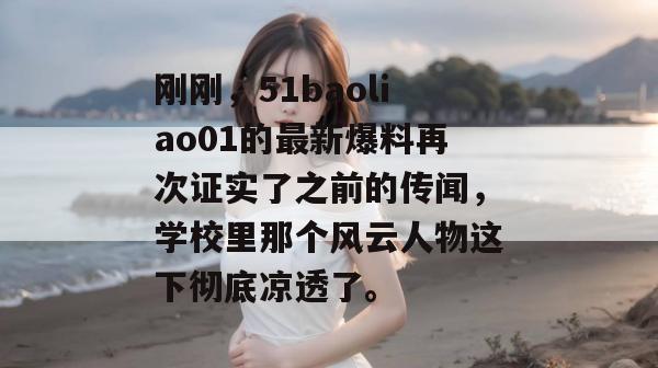 刚刚，51baoliao01的最新爆料再次证实了之前的传闻，学校里那个风云人物这下彻底凉透了。