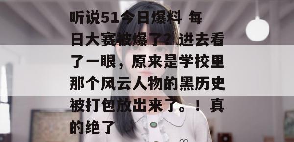 听说51今日爆料 每日大赛被爆了？进去看了一眼，原来是学校里那个风云人物的黑历史被打包放出来了。！真的绝了