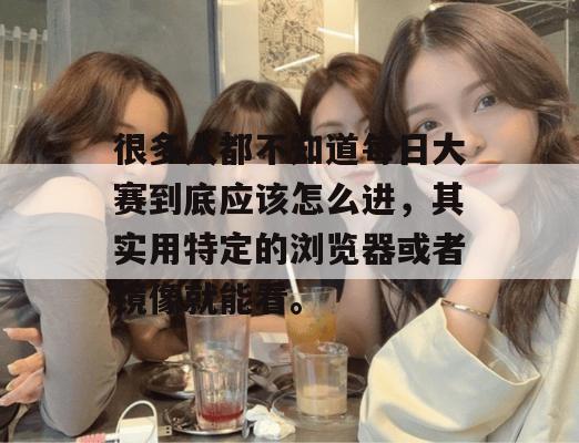很多人都不知道每日大赛到底应该怎么进，其实用特定的浏览器或者镜像就能看。