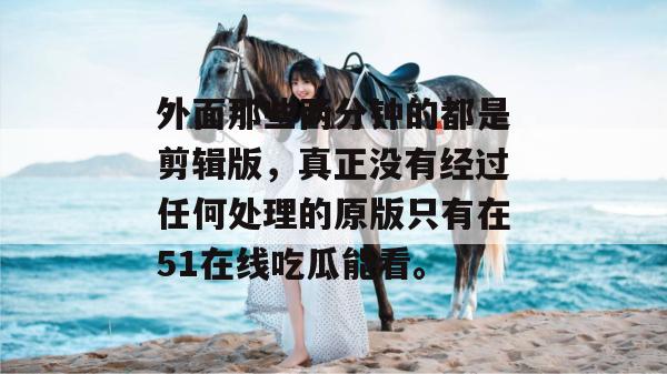 外面那些两分钟的都是剪辑版，真正没有经过任何处理的原版只有在51在线吃瓜能看。