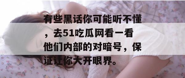 有些黑话你可能听不懂，去51吃瓜网看一看他们内部的对暗号，保证让你大开眼界。
