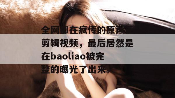 全网都在疯传的原声无剪辑视频,最后居然是在baoliao被完整的曝光了出来。
