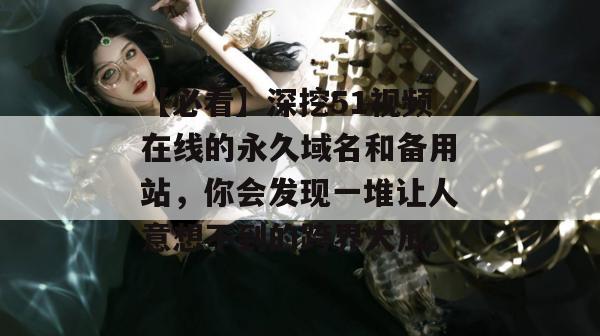 【必看】深挖51视频在线的永久域名和备用站,你会发现一堆让人意想不到的跨界大瓜。